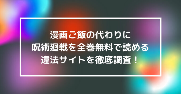 漫画ご飯の代わりに呪術廻戦を全巻無料で読める違法サイトを徹底調査 話題のニュース