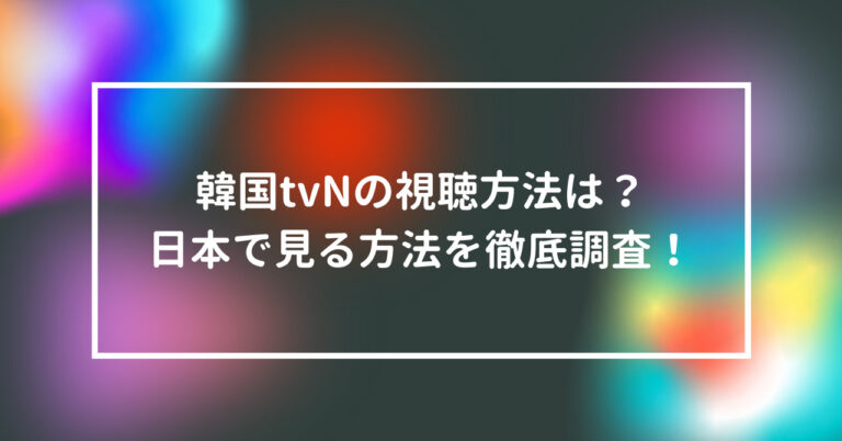 韓国tvnの視聴方法は 日本で見る方法を徹底調査 話題のニュース