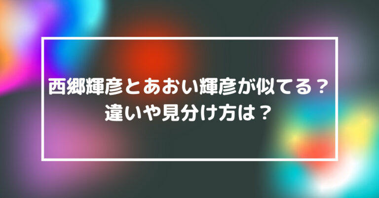 西郷輝彦　あおい輝彦　似てる　違い　見分け方