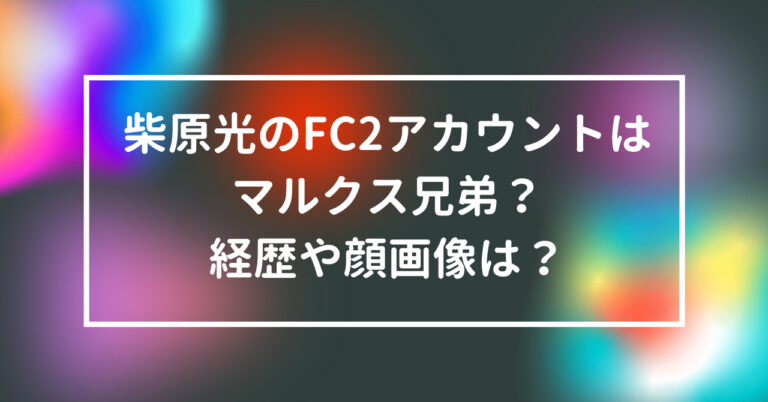 柴原光　FC2　アカウント　マルクス　兄弟　経歴　顔　画像