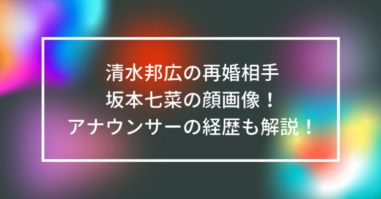 清水邦広 再婚相手 坂本七菜 顔 画像 アナウンサー 経歴