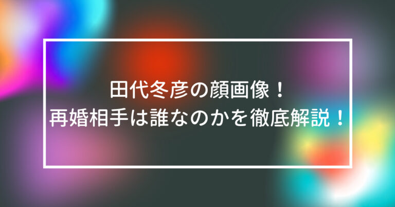 田代冬彦 顔 画像 再婚 相手 誰