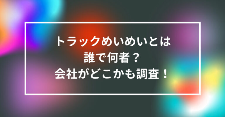 トラックめいめい　誰　何者　会社　どこ