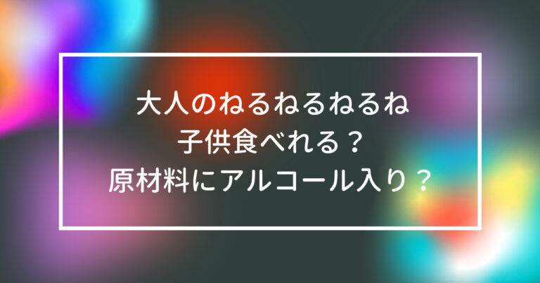 大人のねるねるねるね 子供 食べれる 原材料 アルコール