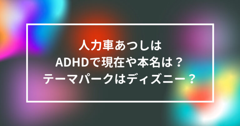 人力車あつし ADHD 現在 本名 テーマパーク ディズニー