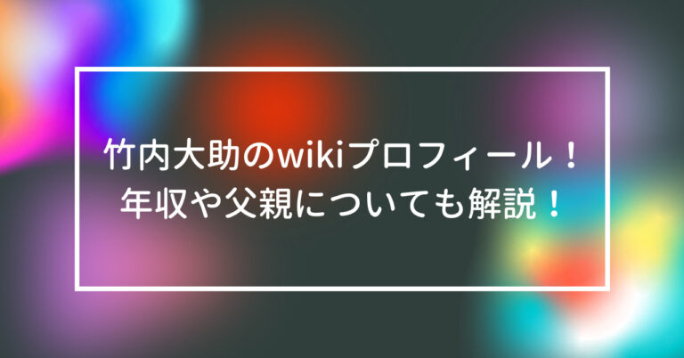 竹内大助 wiki プロフィール 年収 父親