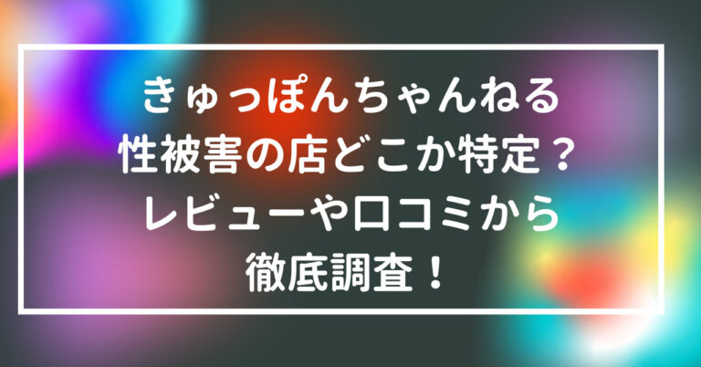 きゅっぽんちゃんねる　性被害　店　どこ　特定　レビュー　口コミ