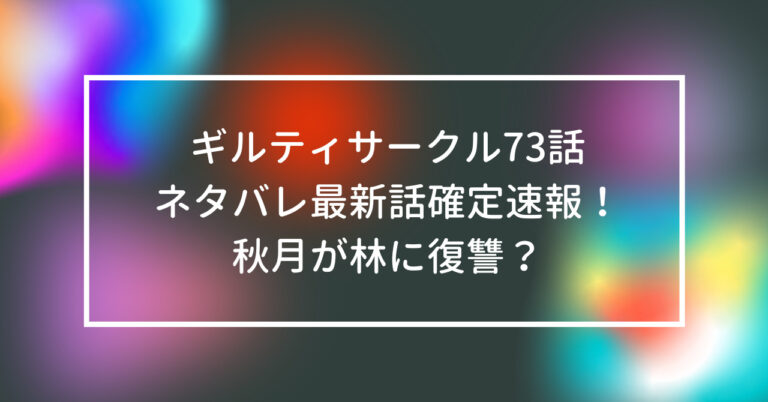 ギルティサークル 73話 ネタバレ 最新話 秋月 林