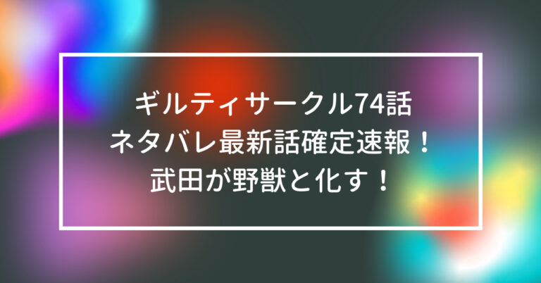 ギルティサークル 74話 ネタバレ 最新話 武田