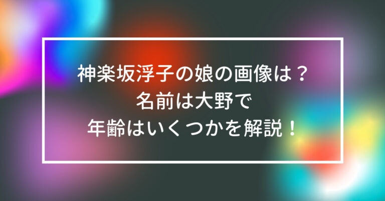 神楽坂浮子 娘 画像 名前 大野 年齢