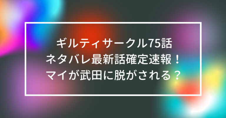 ギルティサークル 75話 ネタバレ 最新話 マイ 武田